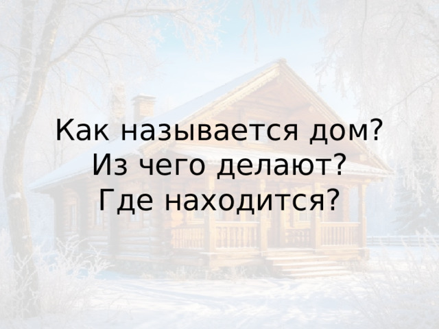 Как называется дом?  Из чего делают?  Где находится? 
