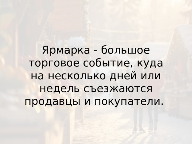 Ярмарка - большое торговое событие, куда на несколько дней или недель съезжаются продавцы и покупатели.  