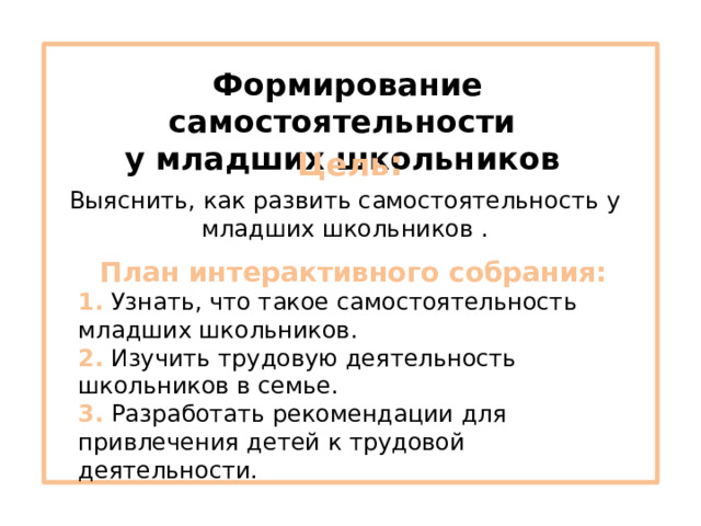 Формирование самостоятельности у младших школьников Цель : Выяснить, как развить самостоятельность у младших школьников . План интерактивного собрания: 1.  Узнать, что такое самостоятельность младших школьников.  2.  Изучить трудовую деятельность школьников в семье.  3.  Разработать рекомендации для привлечения детей к трудовой деятельности. 