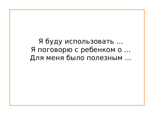 Я буду использовать … Я поговорю с ребенком о … Для меня было полезным … 