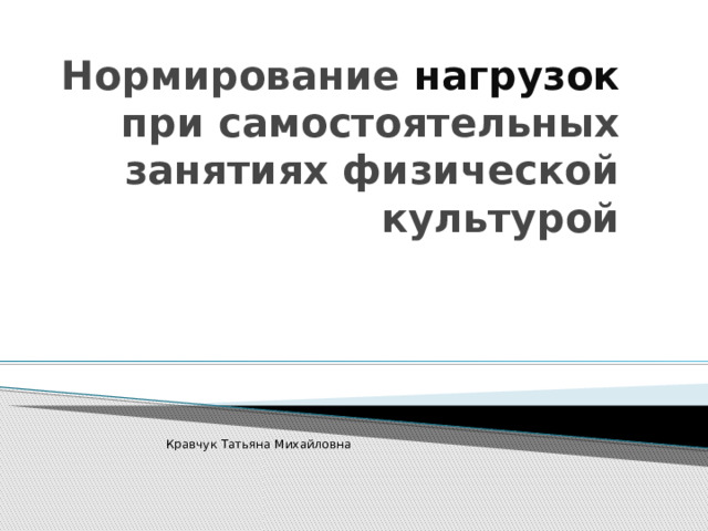 Нормирование нагрузок при самостоятельных занятиях физической культурой Кравчук Татьяна Михайловна 