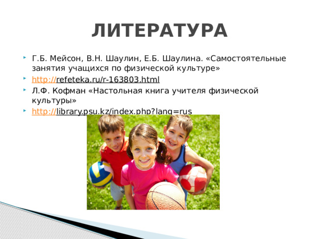 ЛИТЕРАТУРА Г.Б. Мейсон, В.Н. Шаулин, Е.Б. Шаулина. «Самостоятельные занятия учащихся по физической культуре» http:// refeteka.ru/r-163803.html  Л.Ф. Кофман «Настольная книга учителя физической культуры» http:// library.psu.kz/index.php?lang=rus  