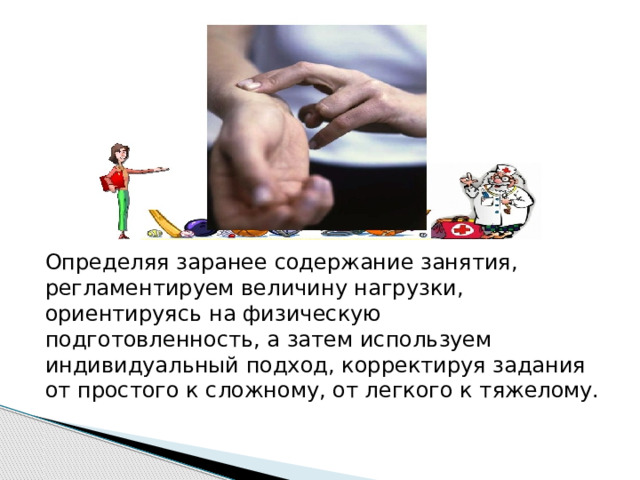 Определяя заранее содержание занятия, регламентируем величину нагрузки, ориентируясь на физическую подготовленность, а затем используем индивидуальный подход, корректируя задания от простого к сложному, от легкого к тяжелому. 