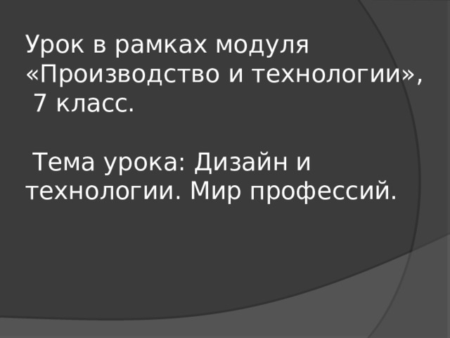 Урок в рамках модуля «Производство и технологии»,  7 класс.   Тема урока: Дизайн и технологии. Мир профессий. 