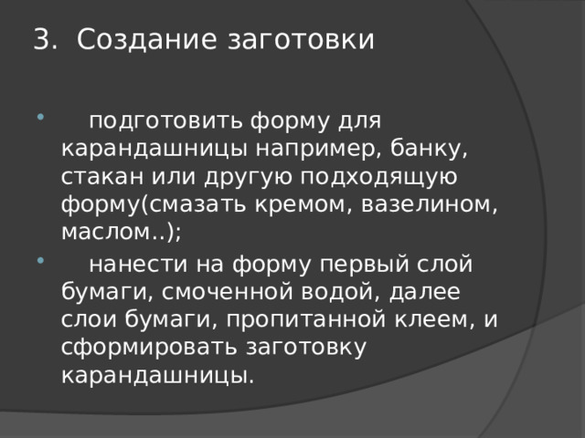 3.  Создание заготовки    подготовить форму для карандашницы например, банку, стакан или другую подходящую форму(смазать кремом, вазелином, маслом..);  нанести на форму первый слой бумаги, смоченной водой, далее слои бумаги, пропитанной клеем, и сформировать заготовку карандашницы. 