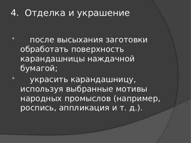 4.  Отделка и украшение    после высыхания заготовки обработать поверхность карандашницы наждачной бумагой;  украсить карандашницу, используя выбранные мотивы народных промыслов (например, роспись, аппликация и т. д.). 