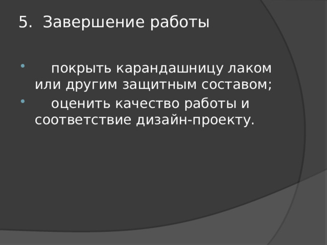 5.  Завершение работы    покрыть карандашницу лаком или другим защитным составом;  оценить качество работы и соответствие дизайн-проекту. 