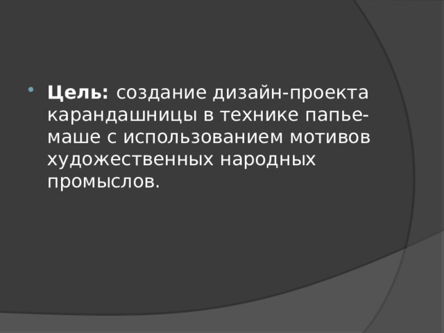 Цель: создание дизайн-проекта карандашницы в технике папье-маше с использованием мотивов художественных народных промыслов. 