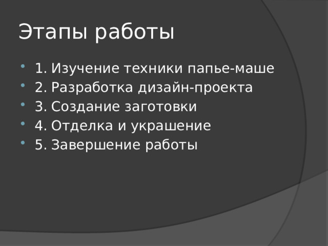Этапы работы 1.  Изучение техники папье-маше 2.  Разработка дизайн-проекта 3.  Создание заготовки 4.  Отделка и украшение 5.  Завершение работы 