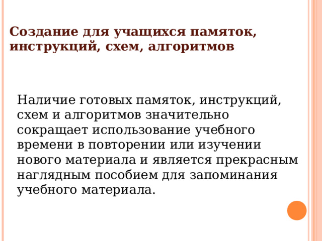 Создание для учащихся памяток, инструкций, схем, алгоритмов Наличие готовых памяток, инструкций, схем и алгоритмов значительно сокращает использование учебного времени в повторении или изучении нового материала и является прекрасным наглядным пособием для запоминания учебного материала. 