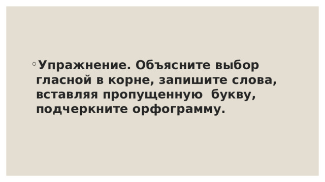 Упражнение. Объясните выбор гласной в корне, запишите слова, вставляя пропущенную букву, подчеркните орфограмму. 