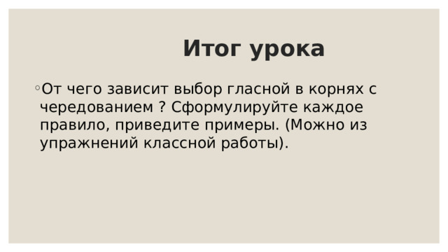  Итог урока От чего зависит выбор гласной в корнях с чередованием ? Сформулируйте каждое правило, приведите примеры. (Можно из упражнений классной работы). 