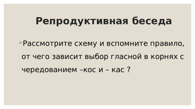  Репродуктивная беседа Рассмотрите схему и вспомните правило, от чего зависит выбор гласной в корнях с чередованием –кос и – кас ? 