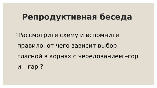 Репродуктивная беседа Рассмотрите схему и вспомните правило, от чего зависит выбор гласной в корнях с чередованием –гор и – гар ? 