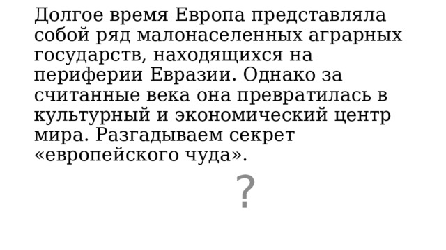 Долгое время Европа представляла собой ряд малонаселенных аграрных государств, находящихся на периферии Евразии. Однако за считанные века она превратилась в культурный и экономический центр мира. Разгадываем секрет «европейского чуда».   ? 