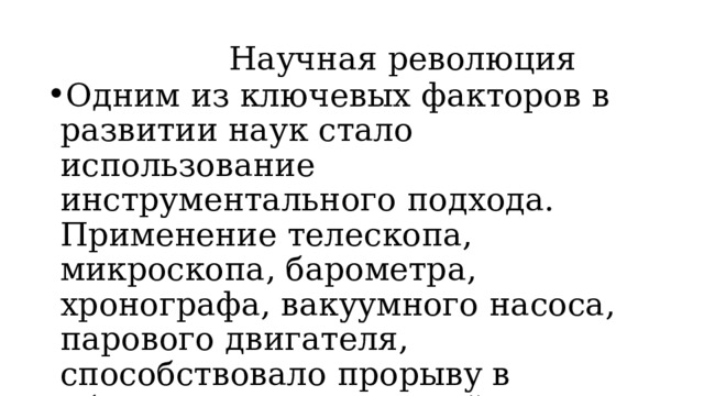  Научная революция Одним из ключевых факторов в развитии наук стало использование инструментального подхода. Применение телескопа, микроскопа, барометра, хронографа, вакуумного насоса, парового двигателя, способствовало прорыву в области научных знаний.   