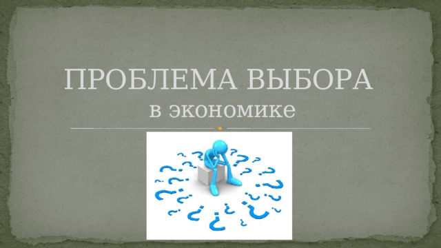 ПРОБЛЕМА ВЫБОРА  в экономике 