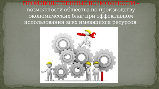 ПРОИЗВОДСТВЕННЫЕ ВОЗМОЖНОСТИ – возможности общества по производству экономических благ при эффективном использовании всех имеющихся ресурсов 