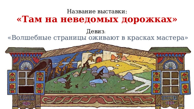 Название выставки:  «Там на неведомых дорожках» Девиз : «Волшебные страницы оживают в красках мастера» 