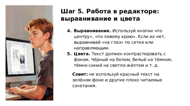 Шаг 5. Работа в редакторе: выравнивание и цвета Выравнивание. Используй кнопки «по центру», «по левому краю». Если их нет, выравнивай «на глаз» по сетке или направляющим. Цвета. Текст должен контрастировать с фоном. Чёрный на белом, белый на тёмном, тёмно‑синий на светло‑жёлтом и т. д. Совет: не используй красный текст на зелёном фоне и другие плохо читаемые сочетания.  