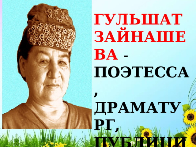 ГУЛЬШАТ ЗАЙНАШЕВА - ПОЭТЕССА, ДРАМАТУРГ, ПУБЛИЦИСТ  ” . 