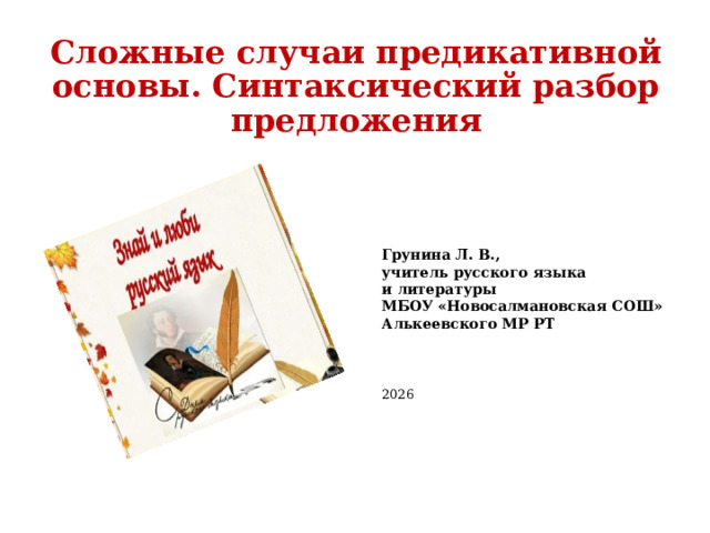 Сложные случаи предикативной основы. Синтаксический разбор предложения Грунина Л. В., учитель русского языка и литературы МБОУ «Новосалмановская СОШ» Алькеевского МР РТ 2026 