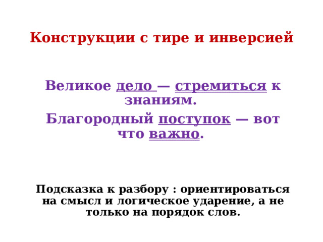 Конструкции с тире и инверсией Великое дело — стремиться к знаниям. Благородный поступок — вот что важно .   Подсказка к разбору : ориентироваться на смысл и логическое ударение, а не только на порядок слов. 