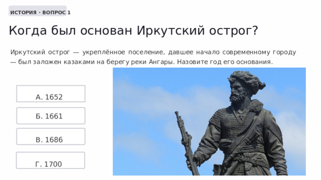  ИСТОРИЯ · ВОПРОС 1 Когда был основан Иркутский острог? Иркутский острог — укреплённое поселение, давшее начало современному городу — был заложен казаками на берегу реки Ангары. Назовите год его основания. А. 1652 Б. 1661 В. 1686 Г. 1700 