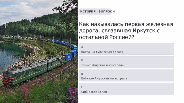  ИСТОРИЯ · ВОПРОС 4 Как называлась первая железная дорога, связавшая Иркутск с остальной Россией? А Восточно-Сибирская дорога Б Транссибирская магистраль В Байкало-Амурская магистраль Г Сибирская колея 