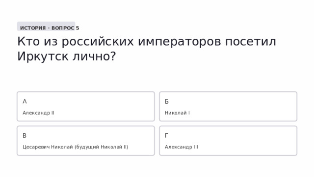  ИСТОРИЯ · ВОПРОС 5 Кто из российских императоров посетил Иркутск лично? А Б Александр II Николай I В Г Цесаревич Николай (будущий Николай II) Александр III 