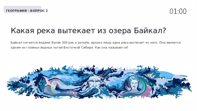  ГЕОГРАФИЯ · ВОПРОС 2 Какая река вытекает из озера Байкал? Байкал питается водами более 300 рек и ручьёв, однако лишь одна река вытекает из него. Она является одним из главных водных путей Восточной Сибири. Как она называется? 