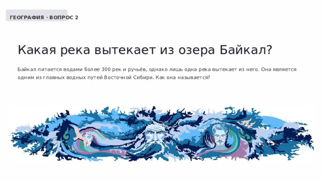  ГЕОГРАФИЯ · ВОПРОС 2 Какая река вытекает из озера Байкал? Байкал питается водами более 300 рек и ручьёв, однако лишь одна река вытекает из него. Она является одним из главных водных путей Восточной Сибири. Как она называется? 