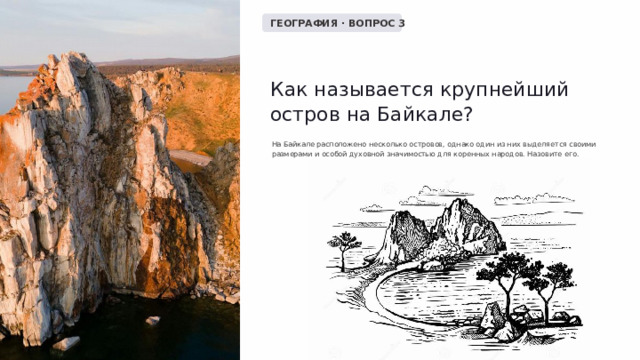  ГЕОГРАФИЯ · ВОПРОС 3 Как называется крупнейший остров на Байкале? На Байкале расположено несколько островов, однако один из них выделяется своими размерами и особой духовной значимостью для коренных народов. Назовите его. 