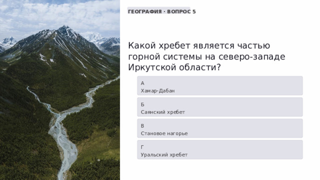  ГЕОГРАФИЯ · ВОПРОС 5 Какой хребет является частью горной системы на северо-западе Иркутской области? А Хамар-Дабан Б Саянский хребет В Становое нагорье Г Уральский хребет 