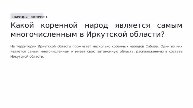  НАРОДЫ · ВОПРОС 1 Какой коренной народ является самым многочисленным в Иркутской области? На территории Иркутской области проживает несколько коренных народов Сибири. Один из них является самым многочисленным и имеет свою автономную область, расположенную в составе Иркутской области. 