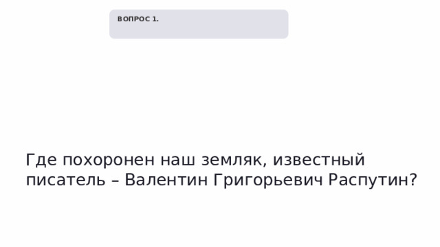  ВОПРОС 1. Где похоронен наш земляк, известный писатель – Валентин Григорьевич Распутин? 