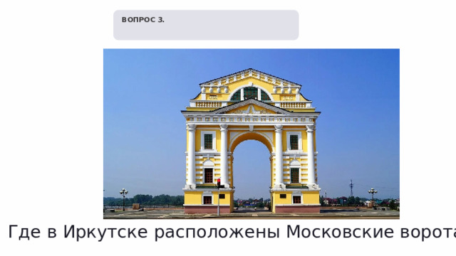   ВОПРОС 3. Где в Иркутске расположены Московские ворота? 