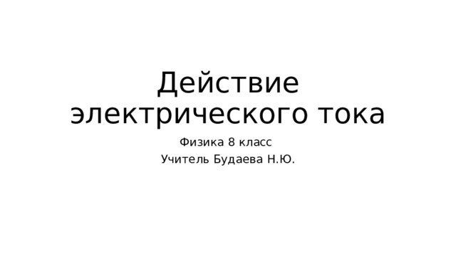 Действие электрического тока Физика 8 класс Учитель Будаева Н.Ю. 