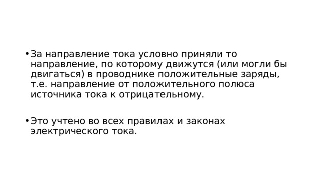 За направление тока условно приняли то направление, по которому движутся (или могли бы двигаться) в проводнике положительные заряды, т.е. направление от положительного полюса источника тока к отрицательному. Это учтено во всех правилах и законах электрического тока. 