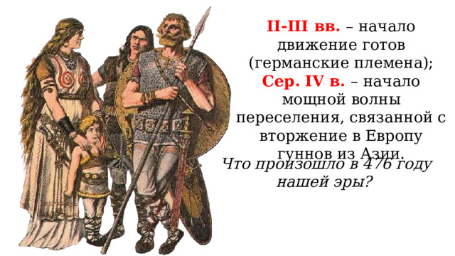 II-III вв. – начало движение готов (германские племена); Сер. IV в. – начало мощной волны переселения, связанной с вторжение в Европу гуннов из Азии. Что произошло в 476 году нашей эры? 