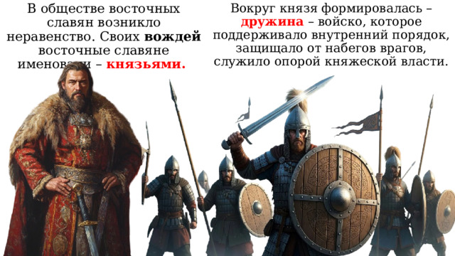 Вокруг князя формировалась – дружина – войско, которое поддерживало внутренний порядок, защищало от набегов врагов, служило опорой княжеской власти. В обществе восточных славян возникло неравенство. Своих вождей восточные славяне именовали – князьями. 
