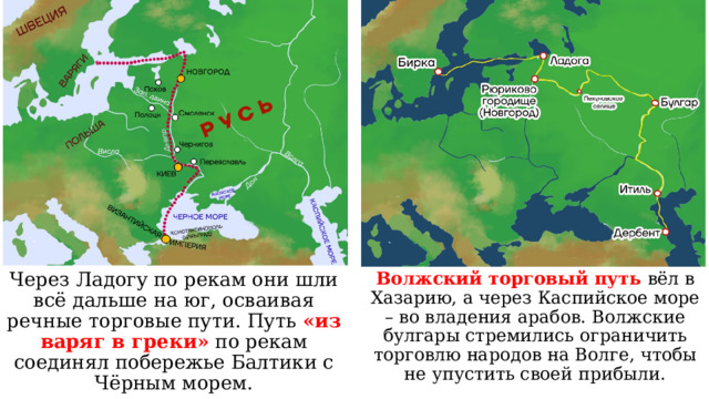 Через Ладогу по рекам они шли всё дальше на юг, осваивая речные торговые пути. Путь «из варяг в греки» по рекам соединял побережье Балтики с Чёрным морем. Волжский торговый путь вёл в Хазарию, а через Каспийское море – во владения арабов. Волжские булгары стремились ограничить торговлю народов на Волге, чтобы не упустить своей прибыли. 
