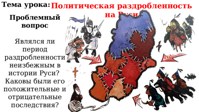 Политическая раздробленность на Руси Тема урока: Проблемный вопрос Являлся ли период раздробленности неизбежным в истории Руси? Каковы были его положительные и отрицательные последствия? 