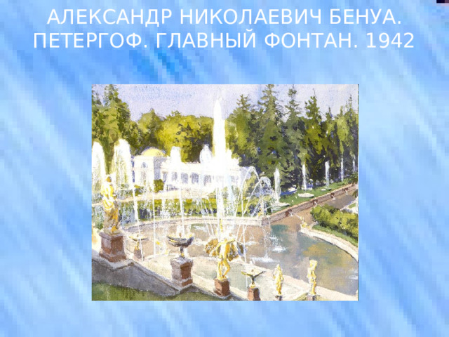 АЛЕКСАНДР НИКОЛАЕВИЧ БЕНУА. ПЕТЕРГОФ. ГЛАВНЫЙ ФОНТАН. 1942 