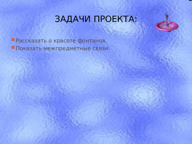 ЗАДАЧИ ПРОЕКТА: Рассказать о красоте фонтанов. Показать межпредметные связи. 