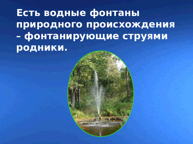  Есть водные фонтаны природного происхождения – фонтанирующие струями родники.  