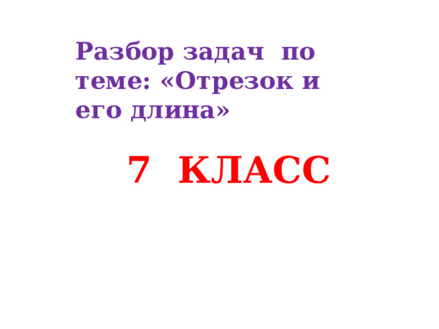 Разбор задач по теме: «Отрезок и его длина»  7 КЛАСС 