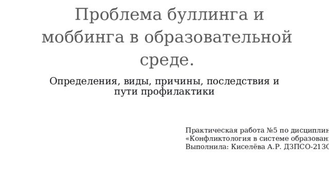   Проблема буллинга и моббинга в образовательной среде. Определения, виды, причины, последствия и пути профилактики   Практическая работа №5 по дисциплине «Конфликтология в системе образования» Выполнила: Киселёва А.Р. ДЗПСО-213С 