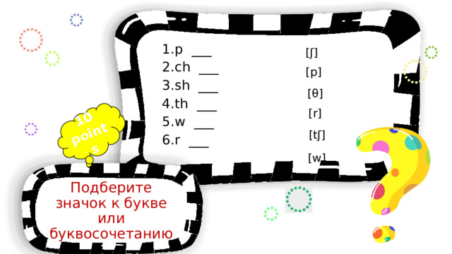 10 points [ʃ] p ___ ch ___ sh ___ th ___ w ___ r ___ [p] [θ] [r] [tʃ] [w] Подберите значок к букве или буквосочетанию 