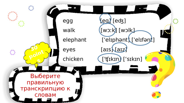 30 points egg [eg] [eʤ] walk [wɔːk] [wɔlk] elephant ['elɪphənt] ['elɪfənt] eyes [aɪs] [aɪz]  chicken ['ʧɪkɪn] [‘sɪkɪn]  Выберите правильную транскрипцию к словам 